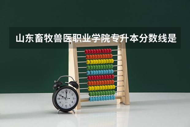 山东畜牧兽医职业学院专升本分数线是多少 山东畜牧兽医职业学院专升本专业推荐