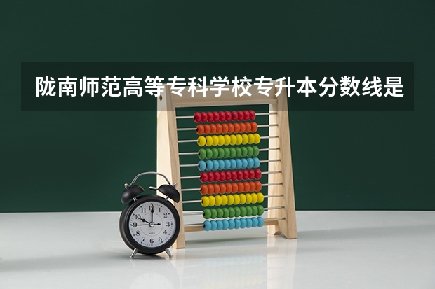 陇南师范高等专科学校专升本分数线是多少 陇南师范高等专科学校专升本专业推荐