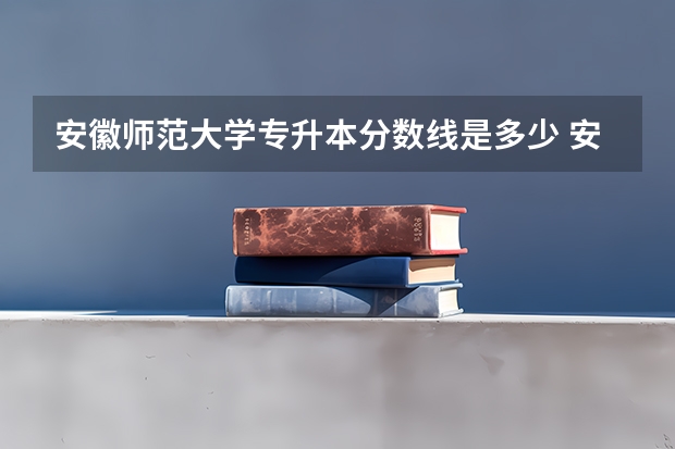 安徽师范大学专升本分数线是多少 安徽师范大学专升本专业推荐
