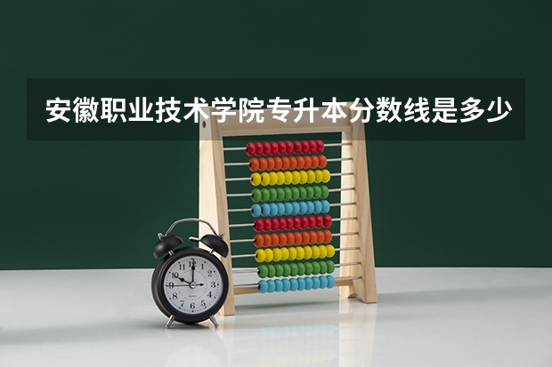 安徽职业技术学院专升本分数线是多少 安徽职业技术学院专升本专业推荐