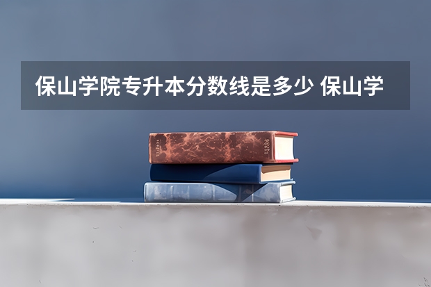 保山学院专升本分数线是多少 保山学院专升本专业推荐