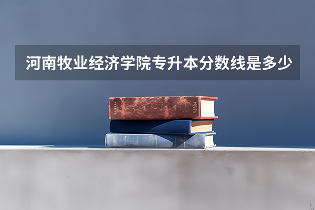 河南牧业经济学院专升本分数线是多少 河南牧业经济学院专升本专业推荐