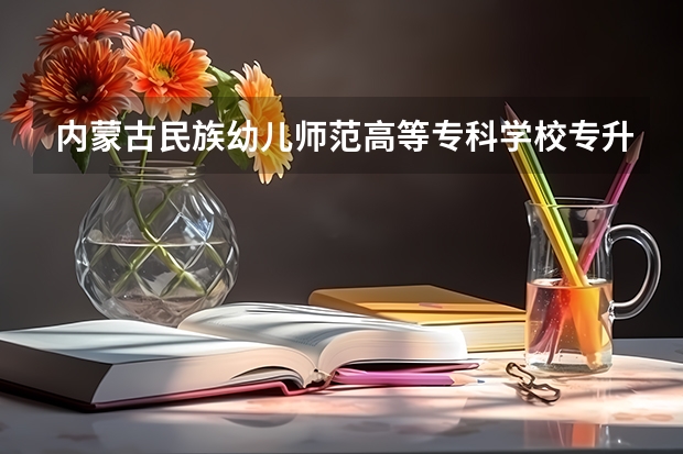 内蒙古民族幼儿师范高等专科学校专升本分数线是多少 内蒙古民族幼儿师范高等专科学校专升本专业推荐