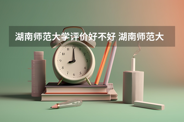 湖南师范大学评价好不好 湖南师范大学专业及录取分数线介绍