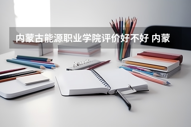 内蒙古能源职业学院评价好不好 内蒙古能源职业学院专业及录取分数线介绍