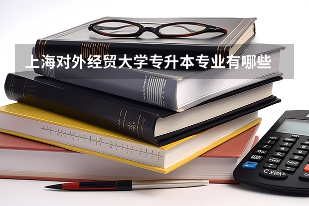 上海对外经贸大学专升本专业有哪些 上海对外经贸大学专升本考试时间