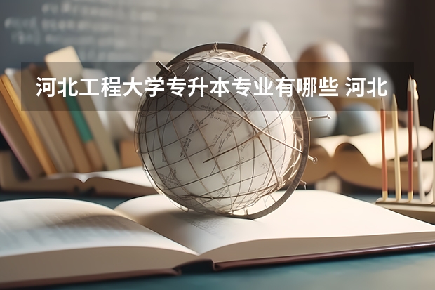 河北工程大学专升本专业有哪些 河北工程大学专升本考试时间