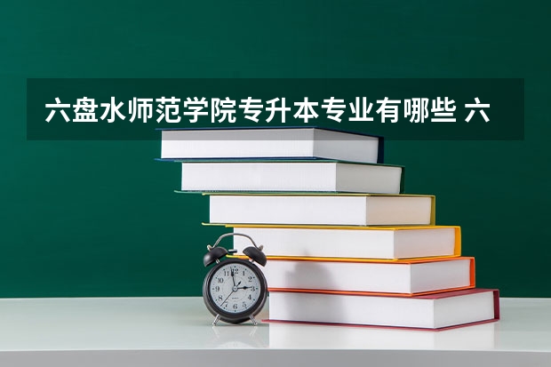 六盘水师范学院专升本专业有哪些 六盘水师范学院专升本考试时间