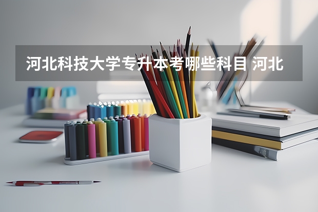 河北科技大学专升本考哪些科目 河北科技大学专升本录取分数线是多少