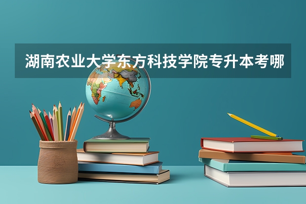 湖南农业大学东方科技学院专升本考哪些科目 湖南农业大学东方科技学院专升本录取分数线是多少
