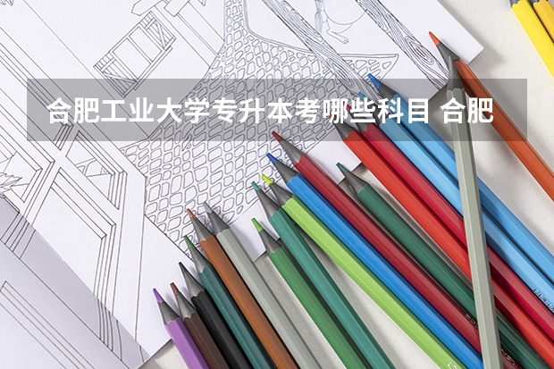 合肥工业大学专升本考哪些科目 合肥工业大学专升本录取分数线是多少