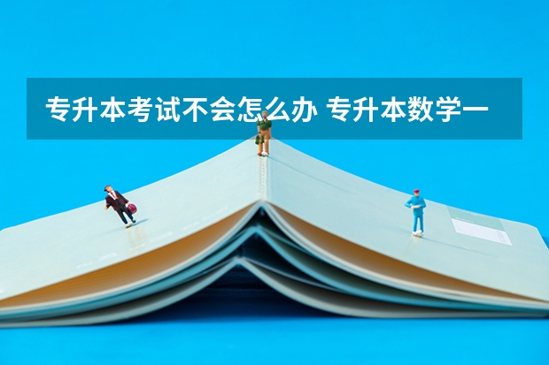 专升本考试不会怎么办 专升本数学一点都不会怎么办