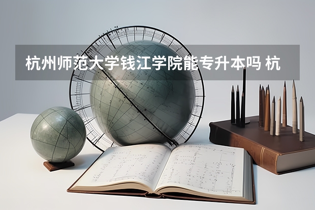 杭州师范大学钱江学院能专升本吗 杭州师范大学钱江学院怎么样