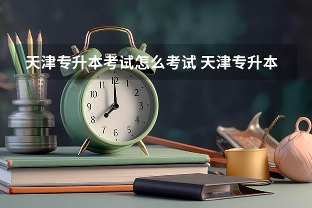天津专升本考试怎么考试 天津专升本考什么