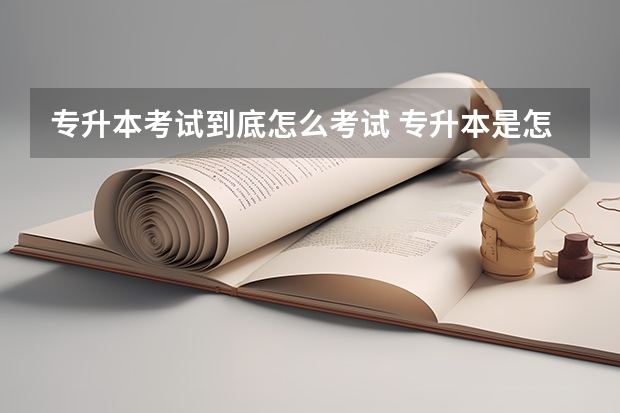 专升本考试到底怎么考试 专升本是怎么考