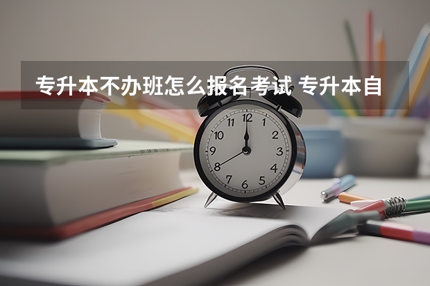 专升本不办班怎么报名考试 专升本自学怎么报名考试 报考流程是什么？