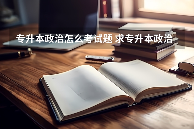 专升本政治怎么考试题 求专升本政治考试试题