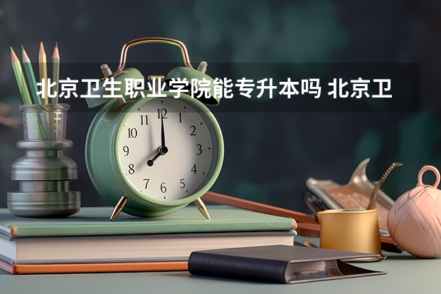 北京卫生职业学院能专升本吗 北京卫生职业学院怎么样
