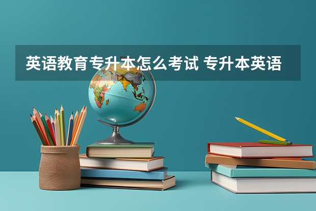 英语教育专升本怎么考试 专升本英语考什么