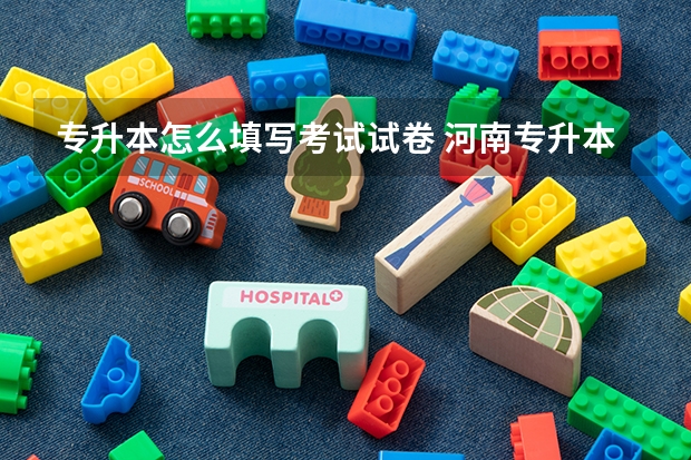 专升本怎么填写考试试卷 河南专升本考试实施办法