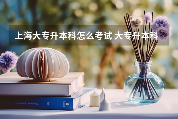 上海大专升本科怎么考试 大专升本科怎么考？