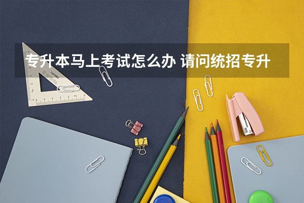 专升本马上考试怎么办 请问统招专升本考试怎么准备？