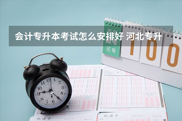 会计专升本考试怎么安排好 河北专升本会计考试地点怎么分配的