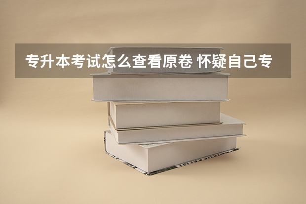 专升本考试怎么查看原卷 怀疑自己专升本试卷被调换怎么办