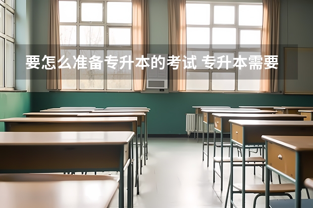 要怎么准备专升本的考试 专升本需要怎么备考&nbsp;有哪些备考方法