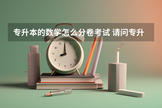 专升本的数学怎么分卷考试 请问专升本需要考些什么？