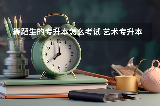 舞蹈生的专升本怎么考试 艺术专升本考什么