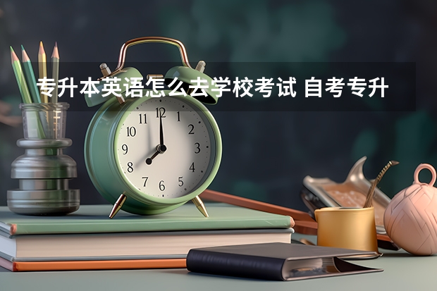 专升本英语怎么去学校考试 自考专升本的学位英语什么时候考？考生在哪里报名参加？