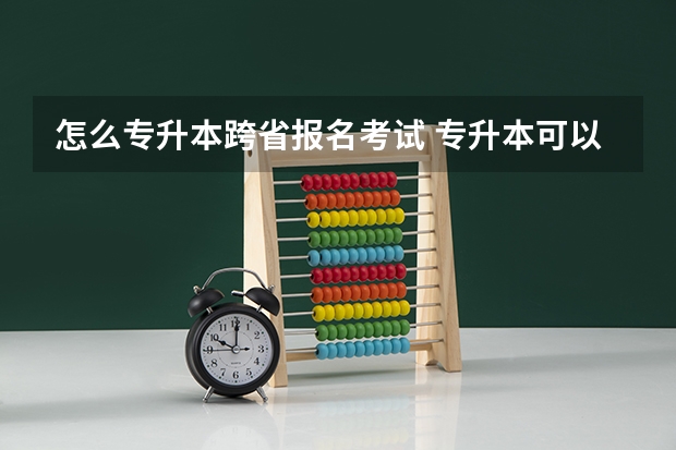 怎么专升本跨省报名考试 专升本可以跨省报考吗？
