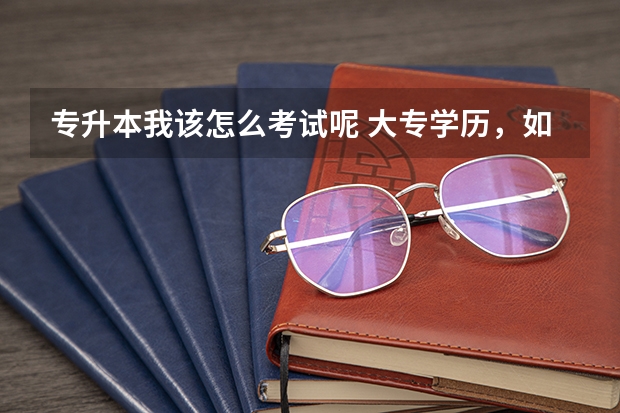 专升本我该怎么考试呢 大专学历，如何专升本考试？？