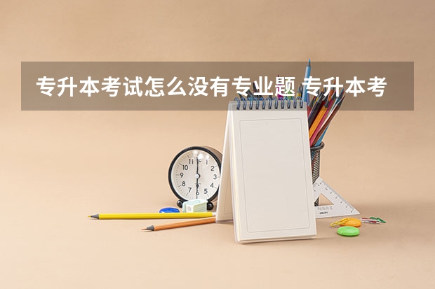 专升本考试怎么没有专业题 专升本考试的问题？