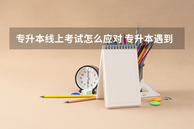 专升本线上考试怎么应对 专升本遇到的问题和解决方法