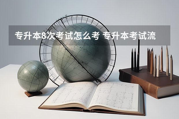 专升本8次考试怎么考 专升本考试流程是什么？