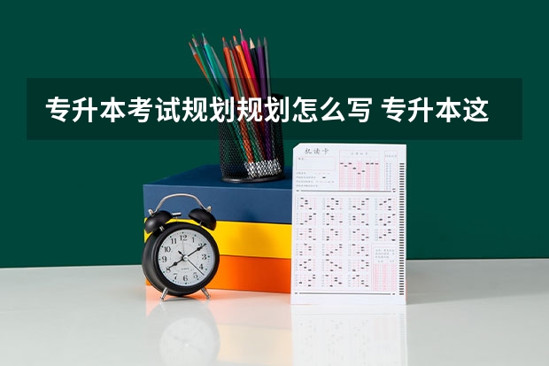 专升本考试规划规划怎么写 专升本这样规划、人生开挂