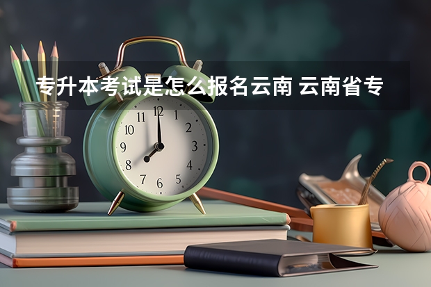 专升本考试是怎么报名云南 云南省专升本报名条件？