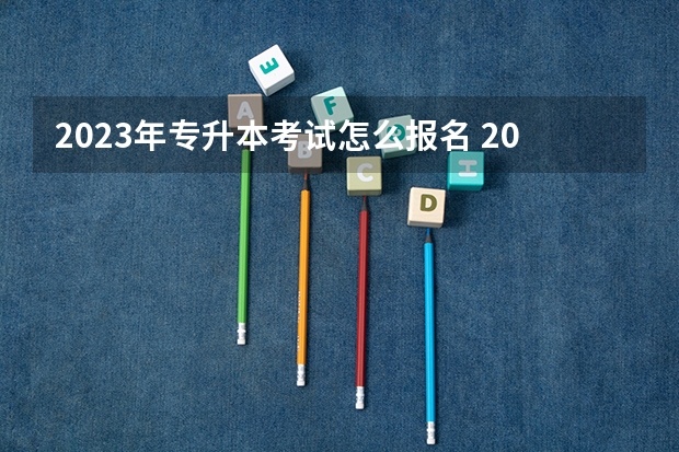 2023年专升本考试怎么报名 2023专升本函授报名时间及流程是什么？