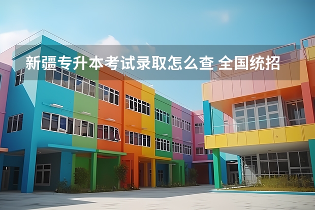 新疆专升本考试录取怎么查 全国统招专升本网站