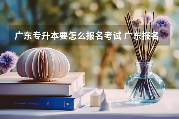 广东专升本要怎么报名考试 广东报名专升本条件？