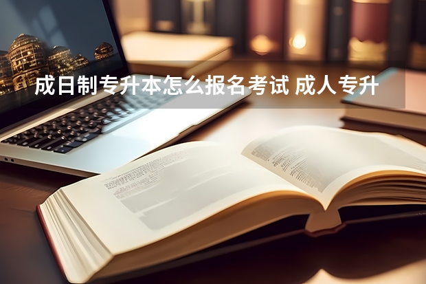 成日制专升本怎么报名考试 成人专升本怎么去报名？