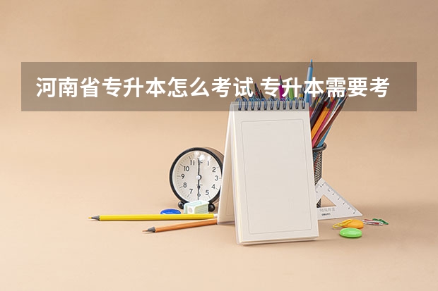 河南省专升本怎么考试 专升本需要考些什么科目河南