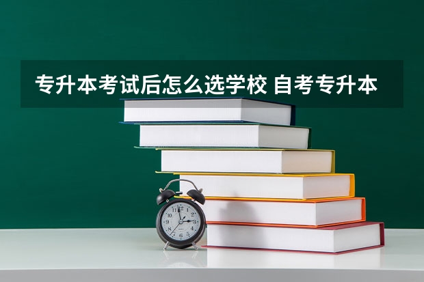 专升本考试后怎么选学校 自考专升本学校要怎么选择？