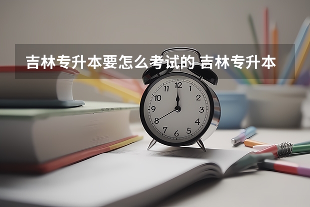 吉林专升本要怎么考试的 吉林专升本需要考些什么科目