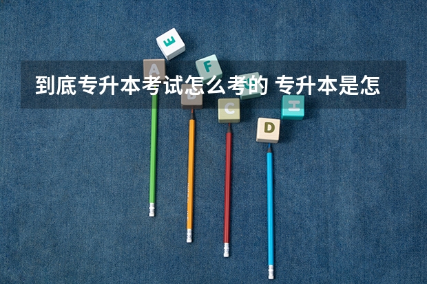 到底专升本考试怎么考的 专升本是怎么考试的