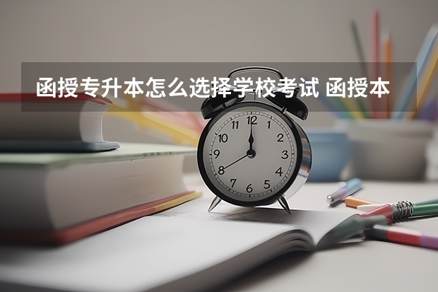 函授专升本怎么选择学校考试 函授本科学校选择有什么讲究吗？