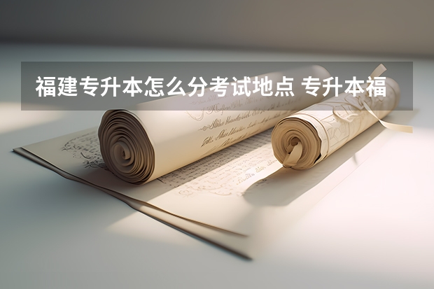 福建专升本怎么分考试地点 专升本福建考试地点在哪里？