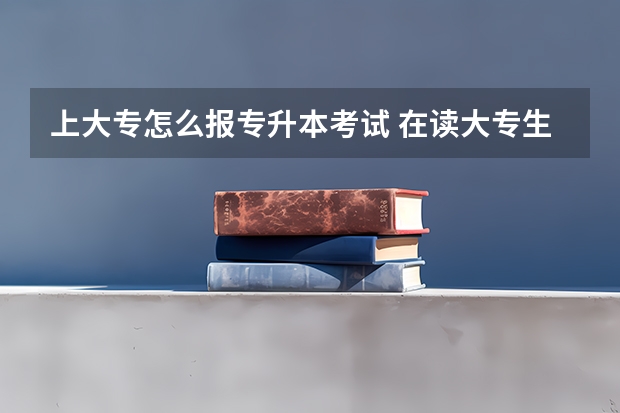 上大专怎么报专升本考试 在读大专生如何专升本